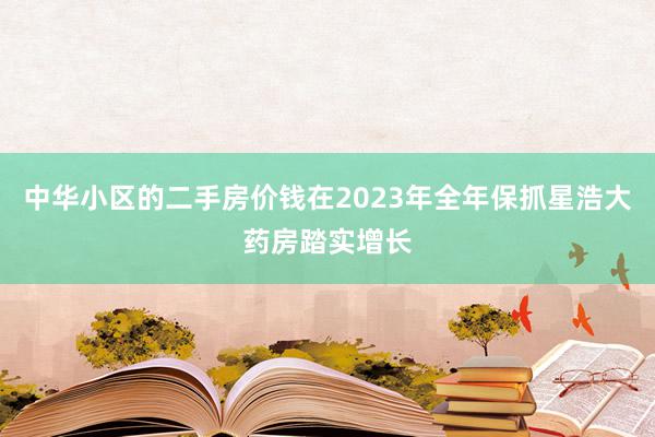 中华小区的二手房价钱在2023年全年保抓星浩大药房踏实增长