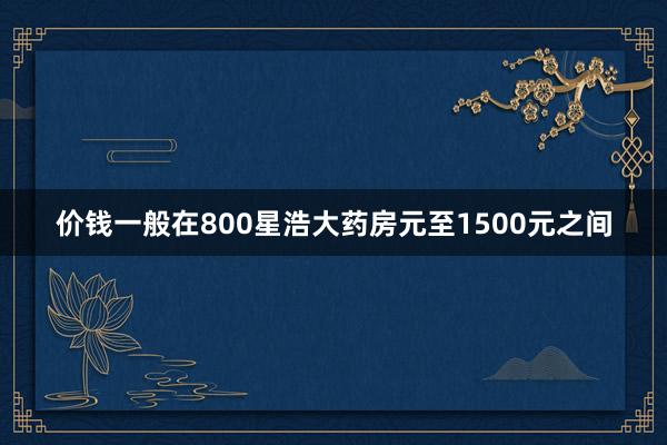 价钱一般在800星浩大药房元至1500元之间